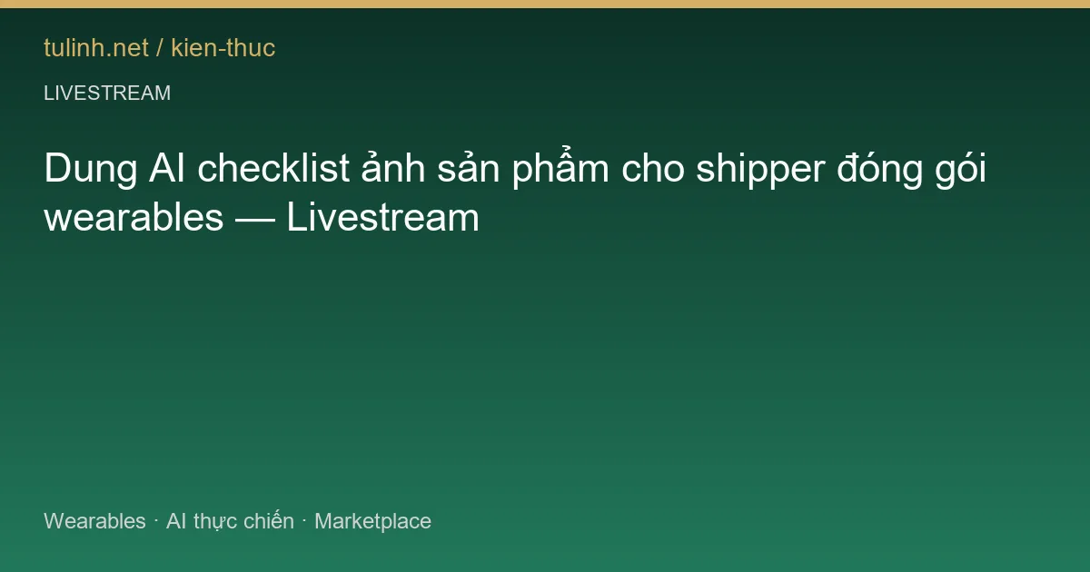 Dung AI checklist ảnh sản phẩm cho shipper đóng gói wearables — Livestream