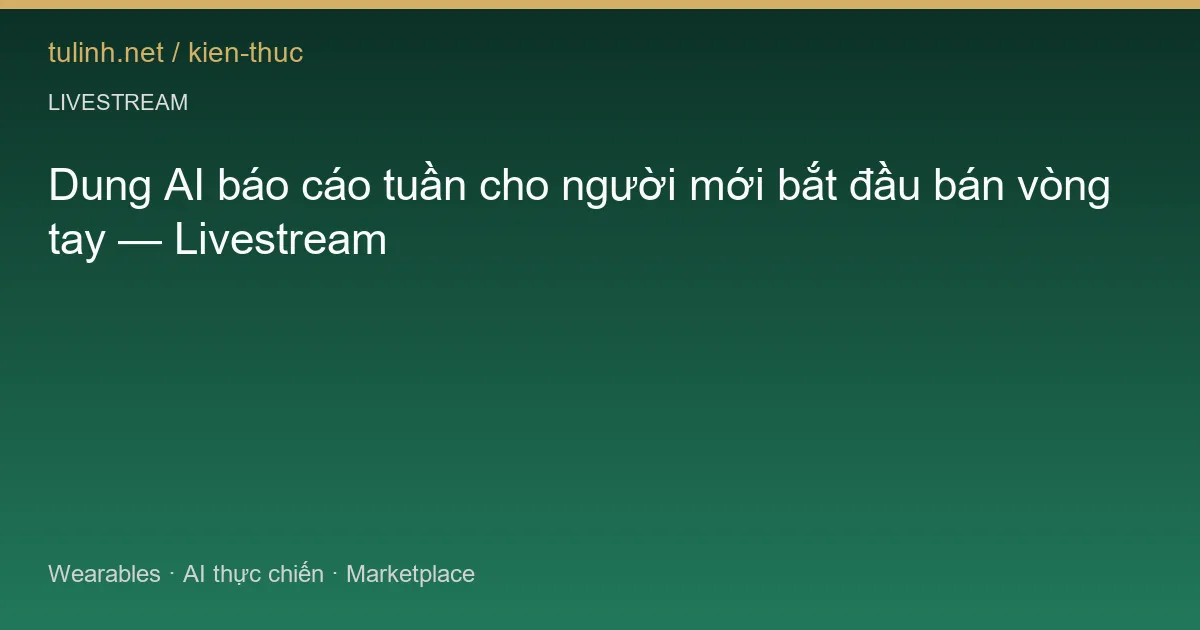 Dung AI báo cáo tuần cho người mới bắt đầu bán vòng tay — Livestream