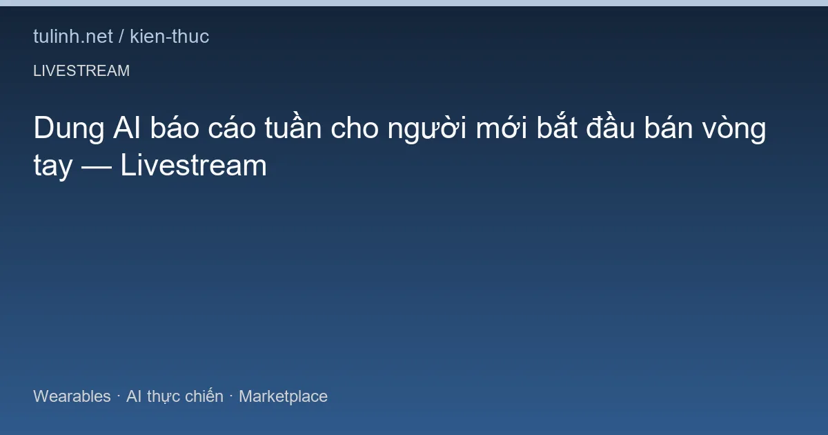 Dung AI báo cáo tuần cho người mới bắt đầu bán vòng tay — Livestream