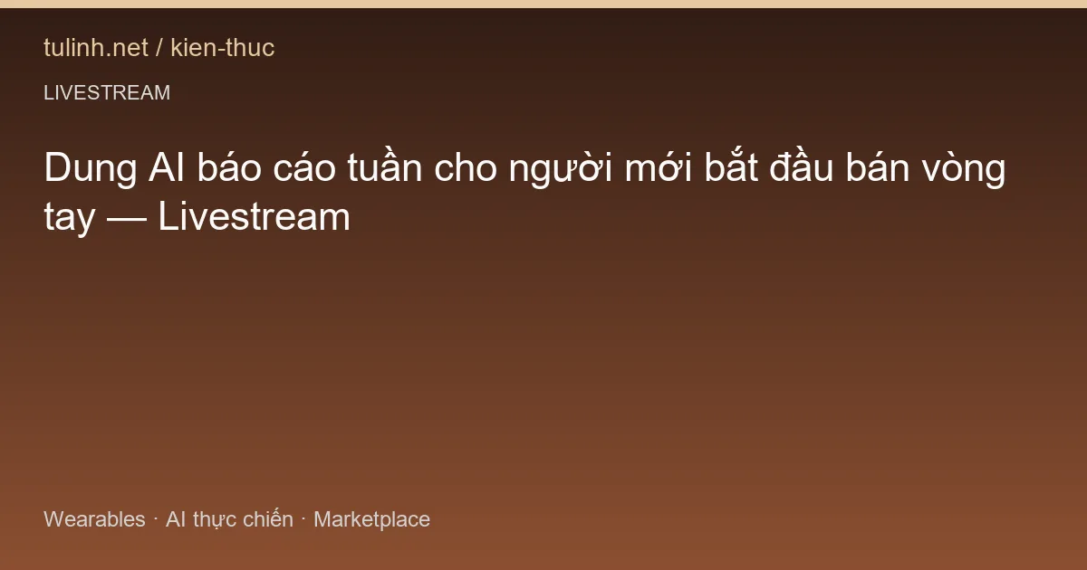 Dung AI báo cáo tuần cho người mới bắt đầu bán vòng tay — Livestream