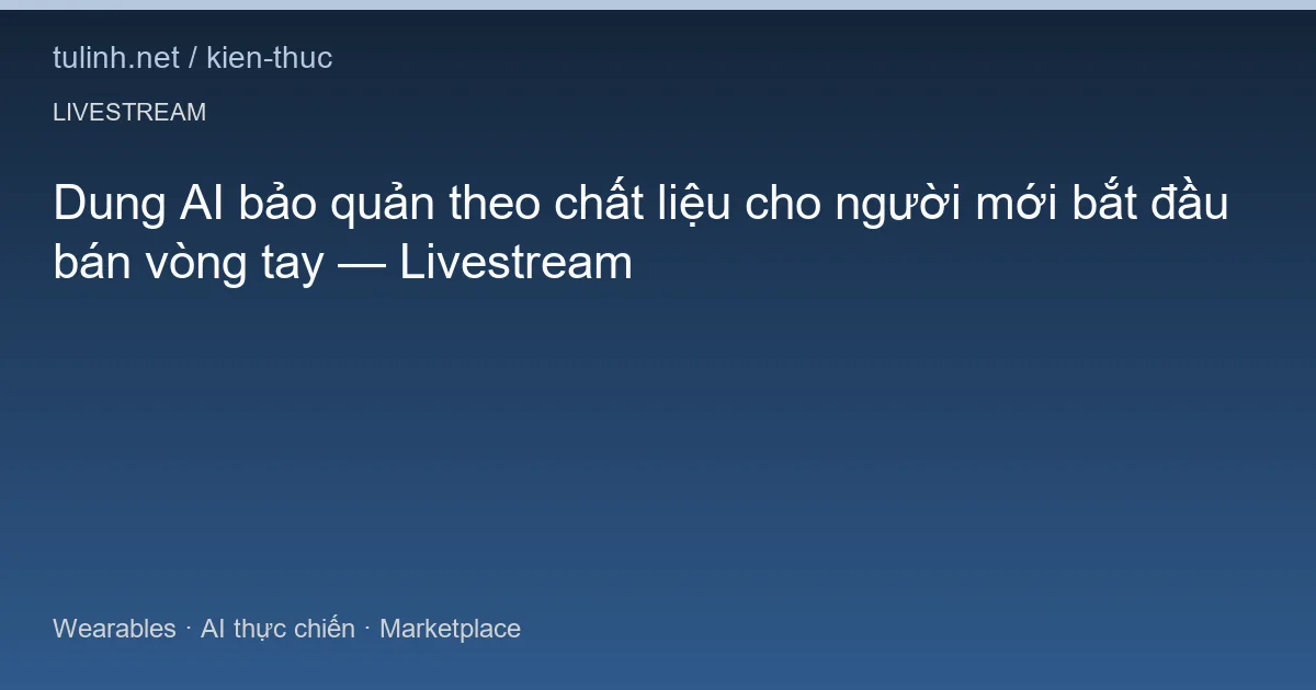 Dung AI bảo quản theo chất liệu cho người mới bắt đầu bán vòng tay — Livestream