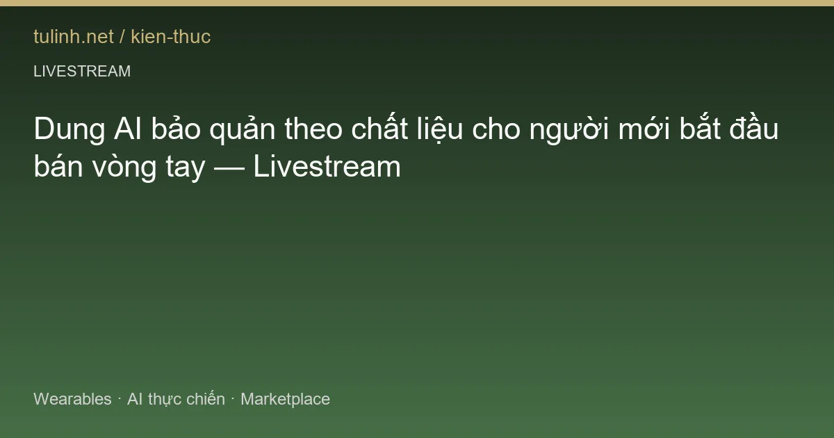 Dung AI bảo quản theo chất liệu cho người mới bắt đầu bán vòng tay — Livestream