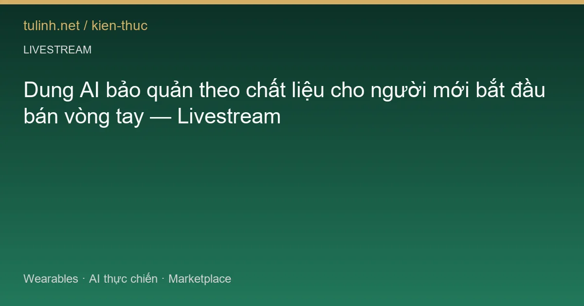 Dung AI bảo quản theo chất liệu cho người mới bắt đầu bán vòng tay — Livestream