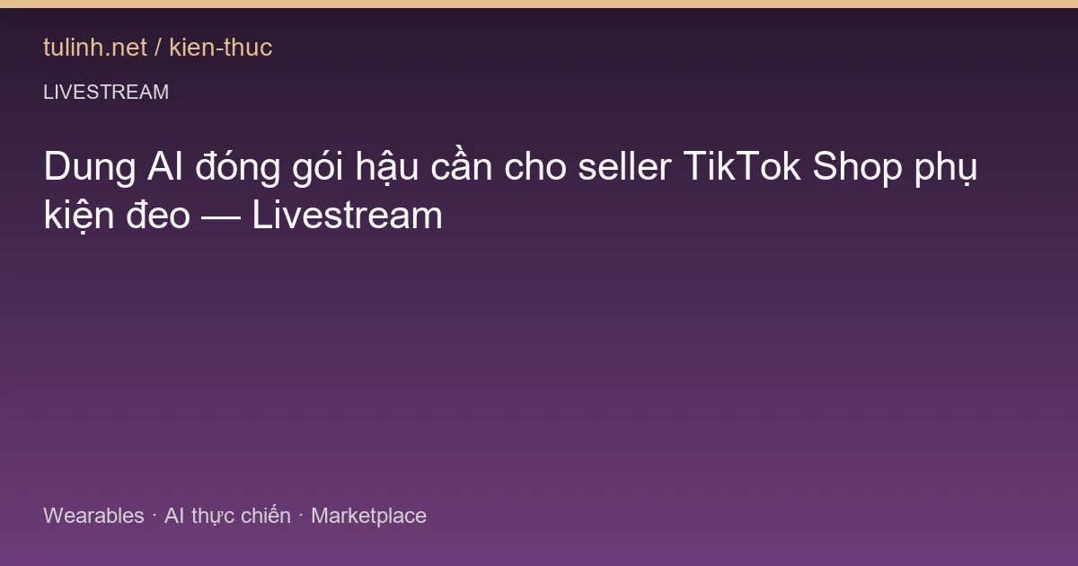 Dung AI đóng gói hậu cần cho seller TikTok Shop phụ kiện đeo — Livestream