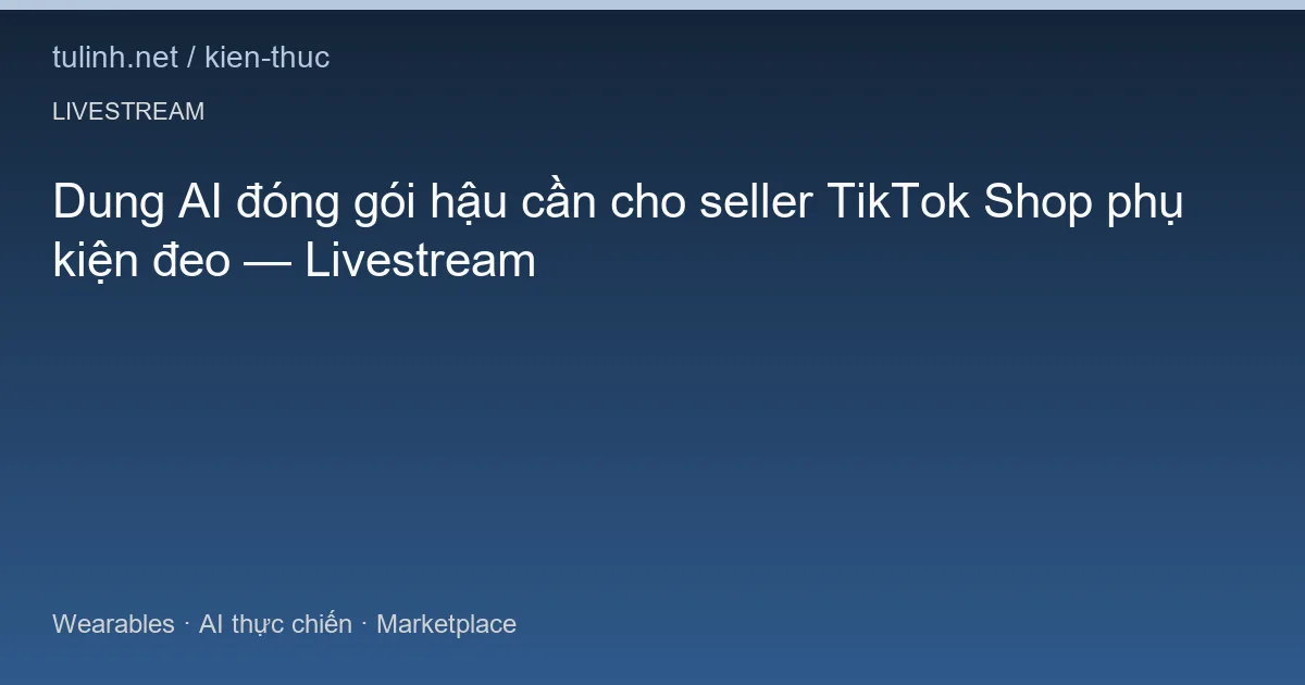 Dung AI đóng gói hậu cần cho seller TikTok Shop phụ kiện đeo — Livestream