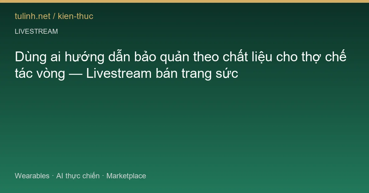 Dùng ai hướng dẫn bảo quản theo chất liệu cho thợ chế tác vòng — Livestream bán trang sức