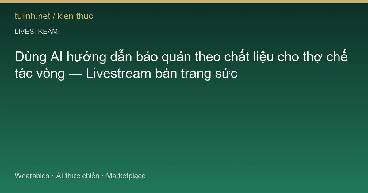Dùng AI hướng dẫn bảo quản theo chất liệu cho thợ chế tác vòng — Livestream bán trang sức