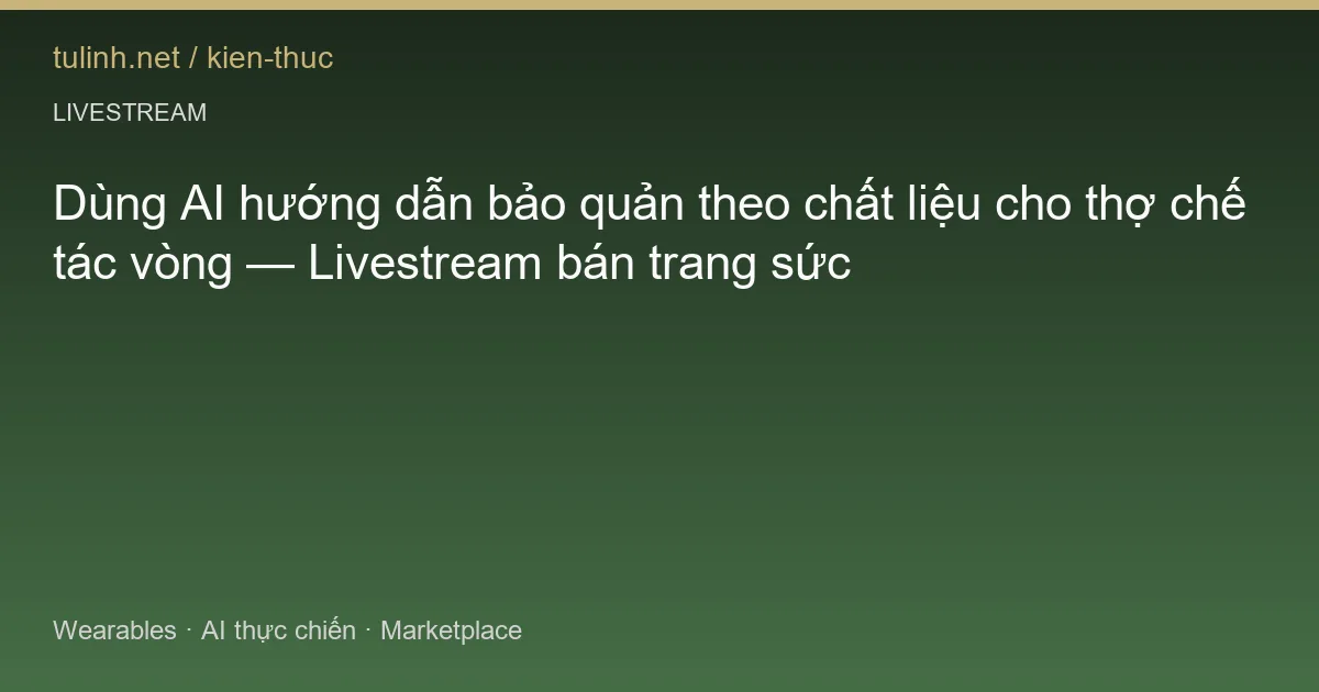 Dùng AI hướng dẫn bảo quản theo chất liệu cho thợ chế tác vòng — Livestream bán trang sức