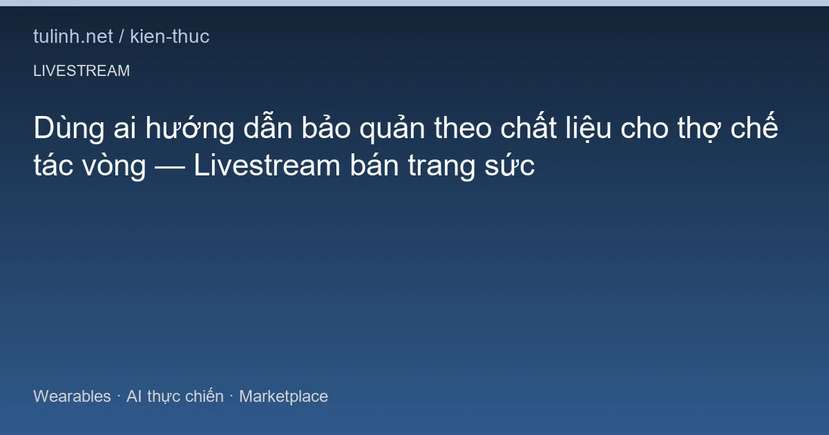 Dùng ai hướng dẫn bảo quản theo chất liệu cho thợ chế tác vòng — Livestream bán trang sức
