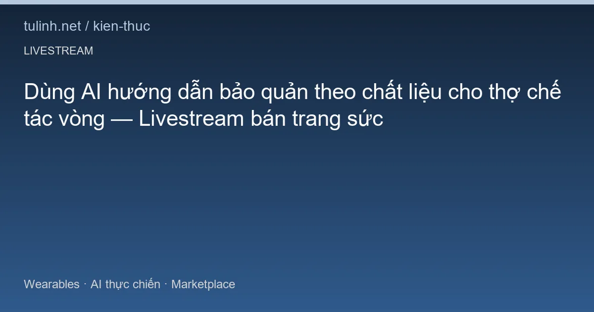 Dùng AI hướng dẫn bảo quản theo chất liệu cho thợ chế tác vòng — Livestream bán trang sức