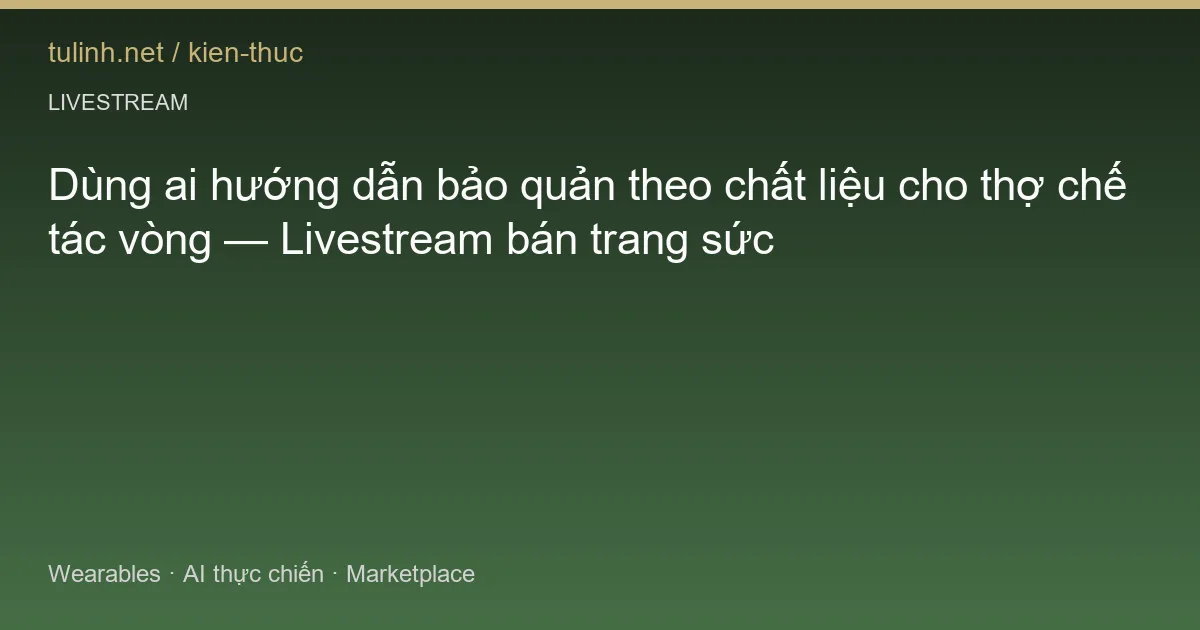 Dùng ai hướng dẫn bảo quản theo chất liệu cho thợ chế tác vòng — Livestream bán trang sức
