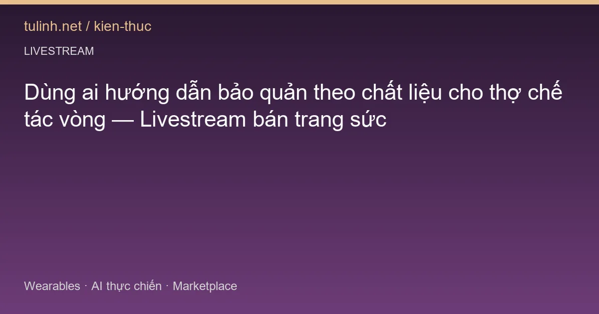 Dùng ai hướng dẫn bảo quản theo chất liệu cho thợ chế tác vòng — Livestream bán trang sức