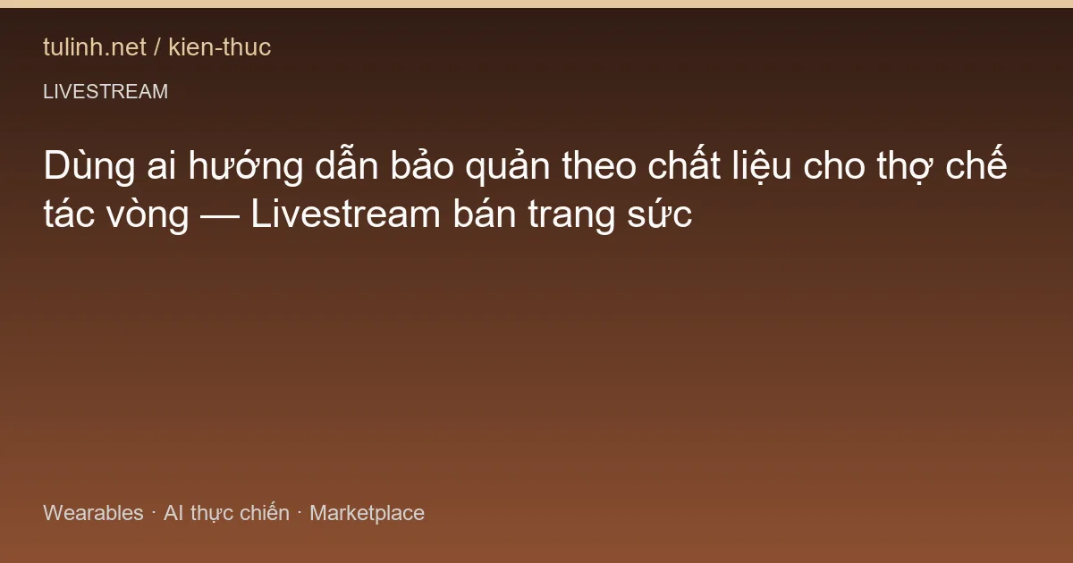 Dùng ai hướng dẫn bảo quản theo chất liệu cho thợ chế tác vòng — Livestream bán trang sức