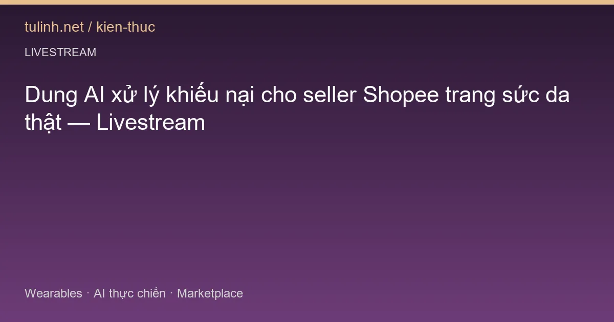Dung AI xử lý khiếu nại cho seller Shopee trang sức da thật — Livestream