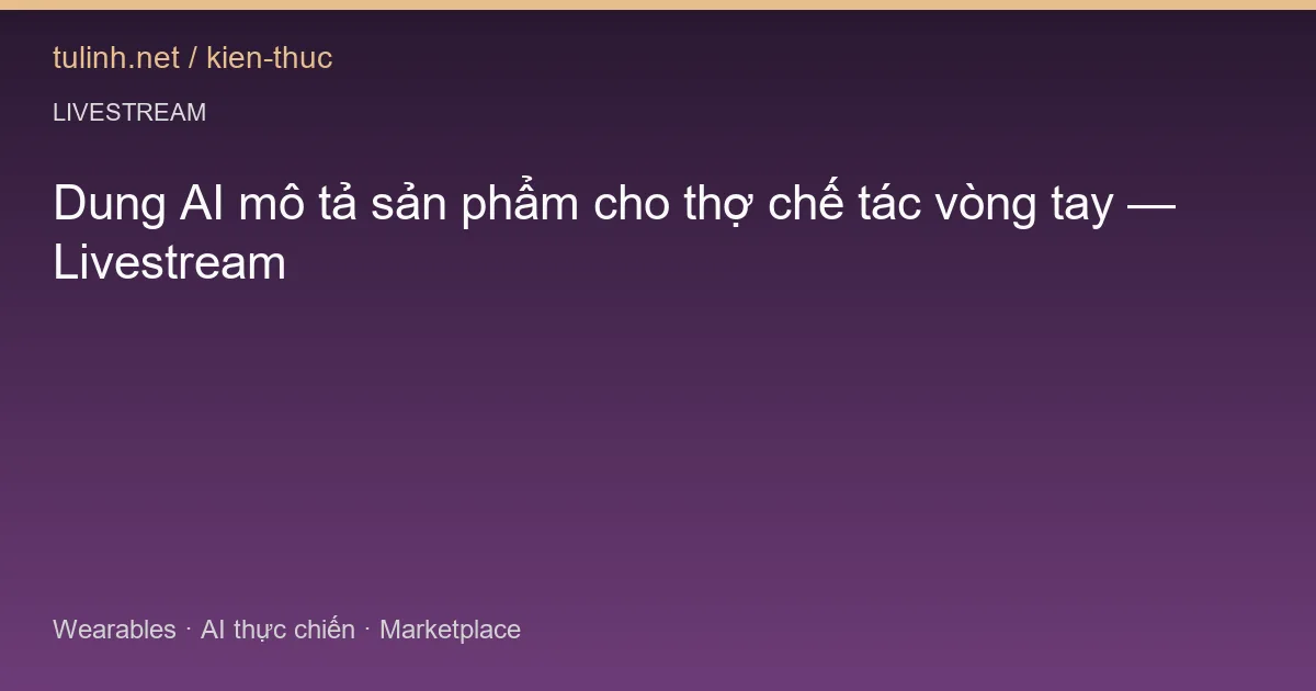 Dung AI mô tả sản phẩm cho thợ chế tác vòng tay — Livestream