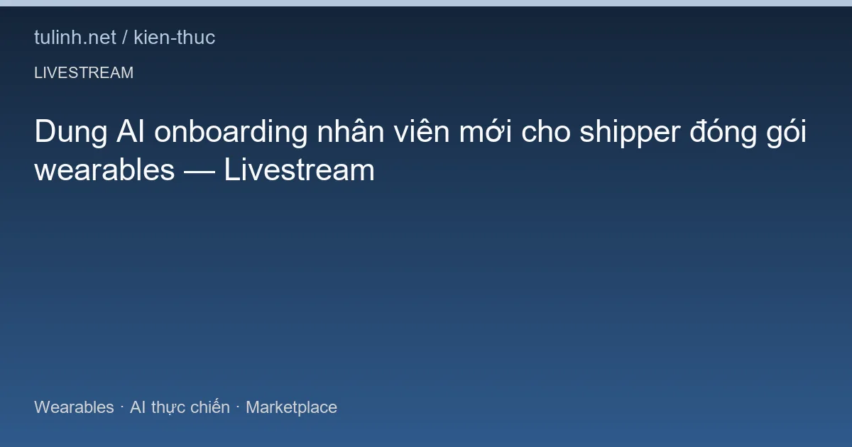Dung AI onboarding nhân viên mới cho shipper đóng gói wearables — Livestream
