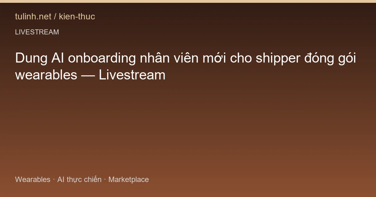 Dung AI onboarding nhân viên mới cho shipper đóng gói wearables — Livestream