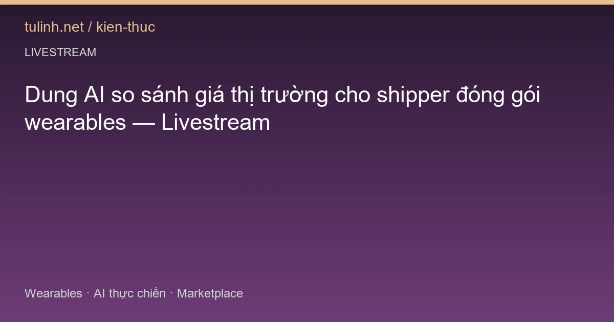 Dung AI so sánh giá thị trường cho shipper đóng gói wearables — Livestream