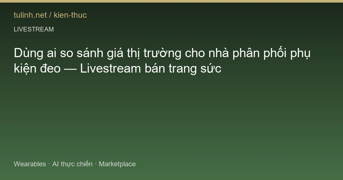 Dùng ai so sánh giá thị trường cho nhà phân phối phụ kiện đeo — Livestream bán trang sức