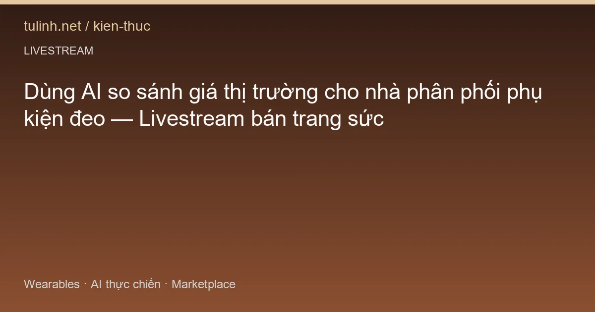 Dùng AI so sánh giá thị trường cho nhà phân phối phụ kiện đeo — Livestream bán trang sức