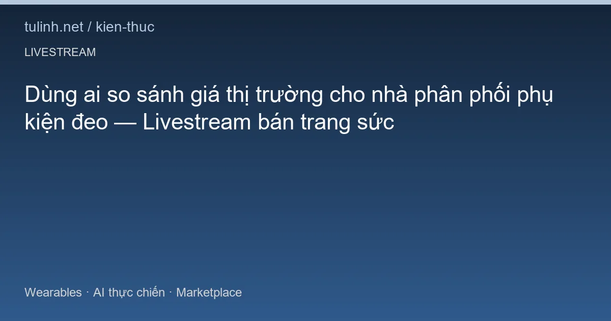 Dùng ai so sánh giá thị trường cho nhà phân phối phụ kiện đeo — Livestream bán trang sức
