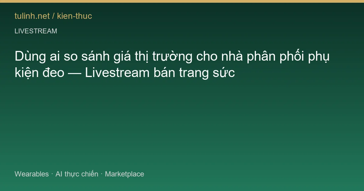 Dùng ai so sánh giá thị trường cho nhà phân phối phụ kiện đeo — Livestream bán trang sức