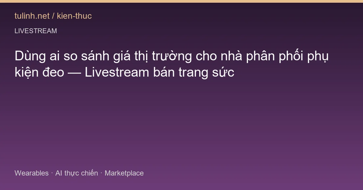 Dùng ai so sánh giá thị trường cho nhà phân phối phụ kiện đeo — Livestream bán trang sức