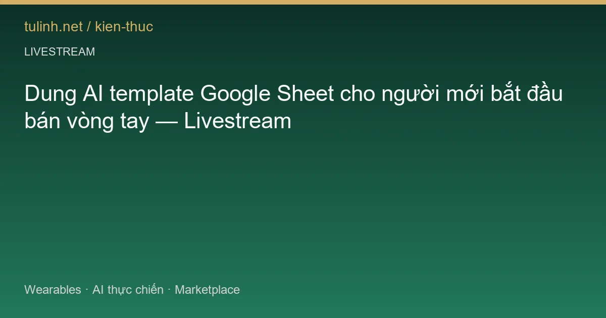 Dung AI template Google Sheet cho người mới bắt đầu bán vòng tay — Livestream