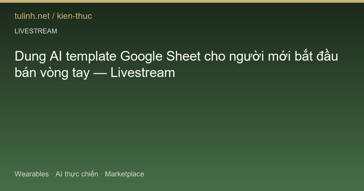 Dung AI template Google Sheet cho người mới bắt đầu bán vòng tay — Livestream