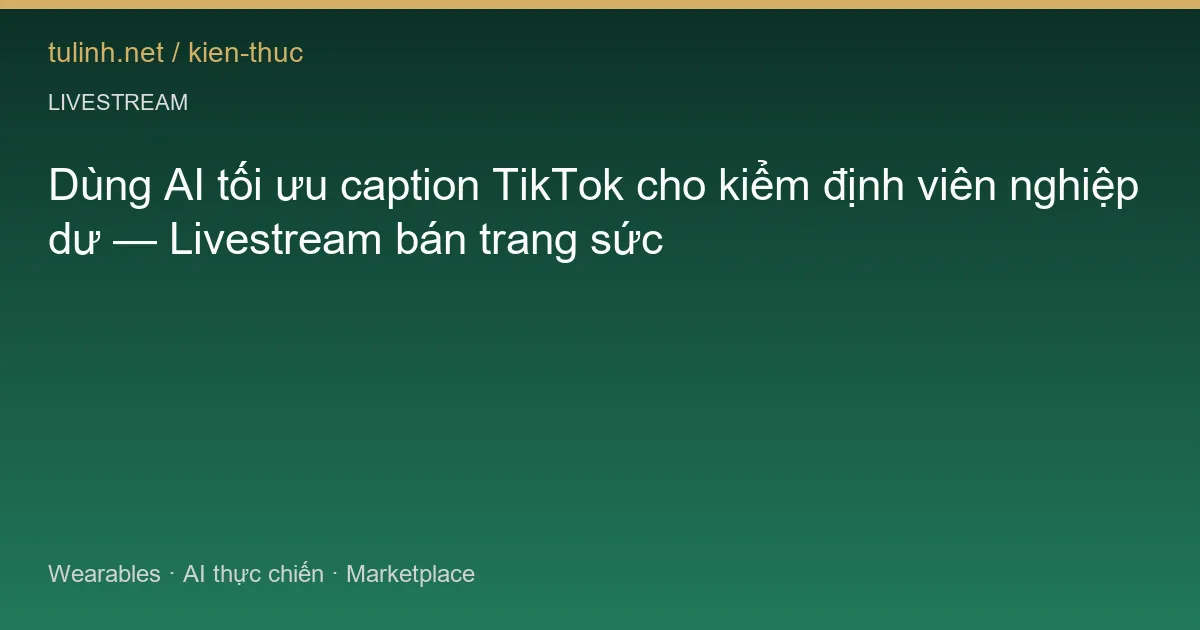 Dùng AI tối ưu caption TikTok cho kiểm định viên nghiệp dư — Livestream bán trang sức