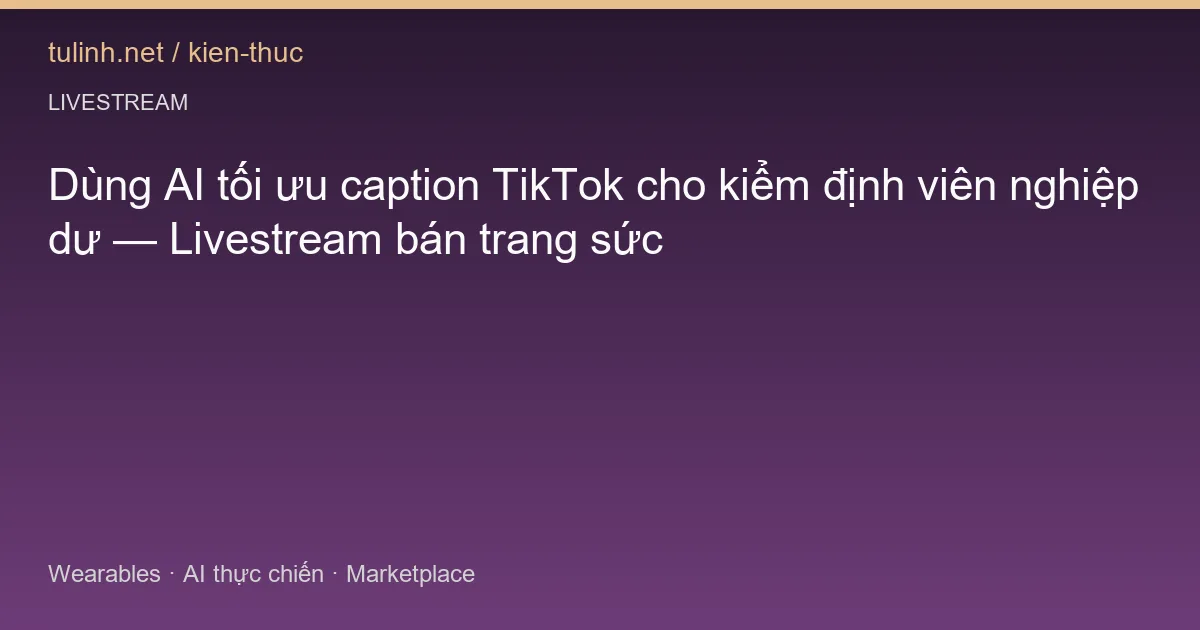 Dùng AI tối ưu caption TikTok cho kiểm định viên nghiệp dư — Livestream bán trang sức