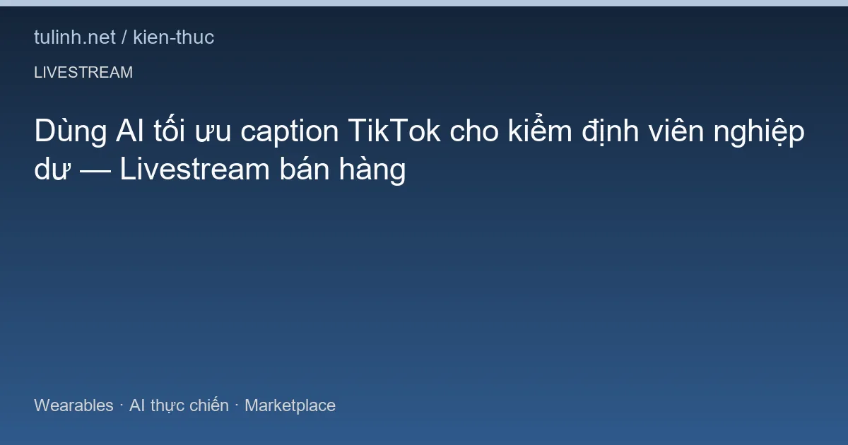 Dùng AI tối ưu caption TikTok cho kiểm định viên nghiệp dư — Livestream bán hàng