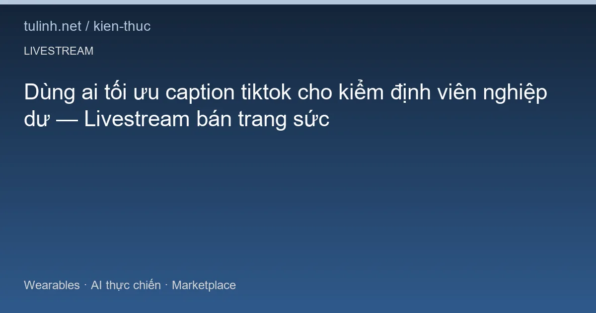 Dùng ai tối ưu caption tiktok cho kiểm định viên nghiệp dư — Livestream bán trang sức