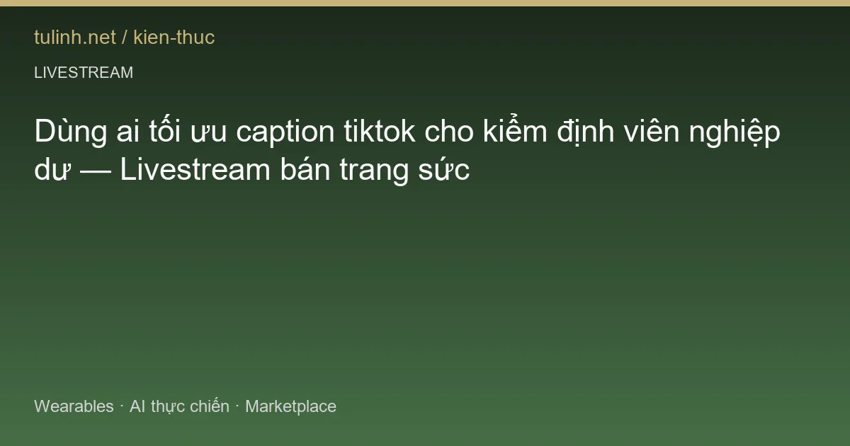 Dùng ai tối ưu caption tiktok cho kiểm định viên nghiệp dư — Livestream bán trang sức