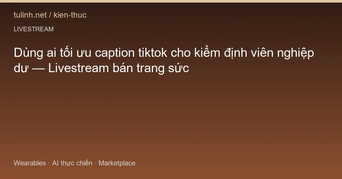 Dùng ai tối ưu caption tiktok cho kiểm định viên nghiệp dư — Livestream bán trang sức