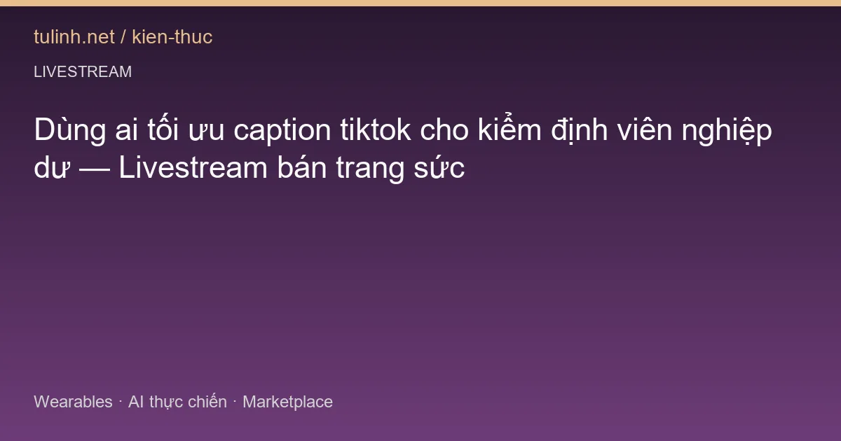 Dùng ai tối ưu caption tiktok cho kiểm định viên nghiệp dư — Livestream bán trang sức