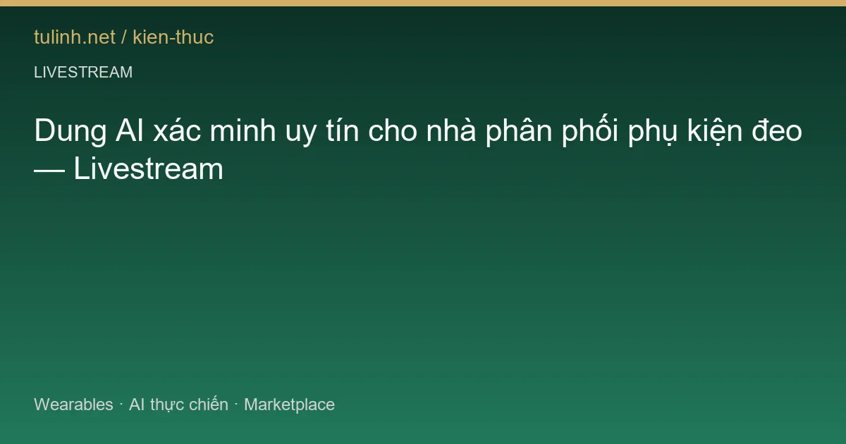 Dung AI xác minh uy tín cho nhà phân phối phụ kiện đeo — Livestream