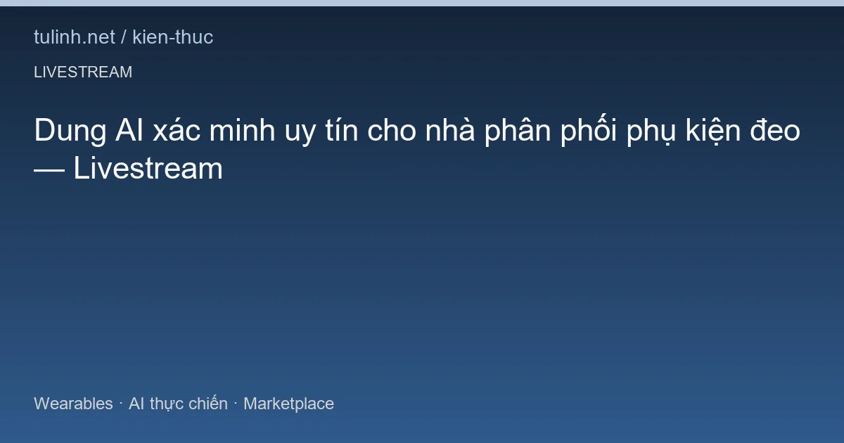Dung AI xác minh uy tín cho nhà phân phối phụ kiện đeo — Livestream