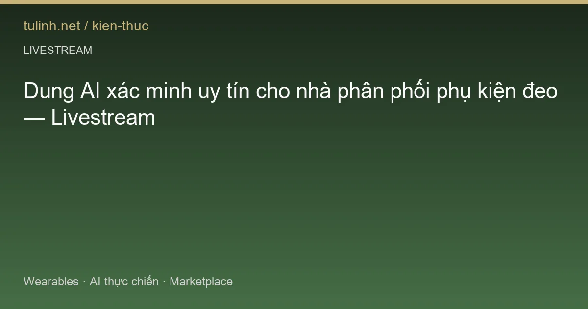 Dung AI xác minh uy tín cho nhà phân phối phụ kiện đeo — Livestream