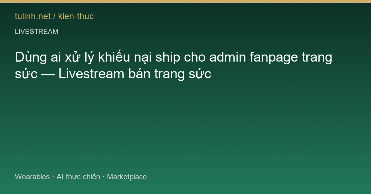 Dùng ai xử lý khiếu nại ship cho admin fanpage trang sức — Livestream bán trang sức