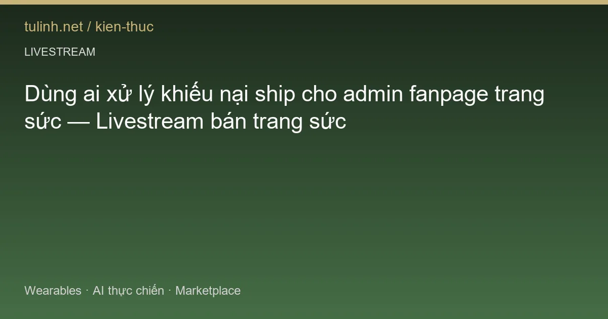 Dùng ai xử lý khiếu nại ship cho admin fanpage trang sức — Livestream bán trang sức