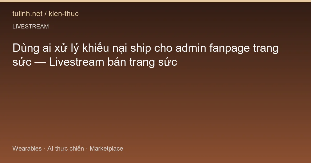 Dùng ai xử lý khiếu nại ship cho admin fanpage trang sức — Livestream bán trang sức