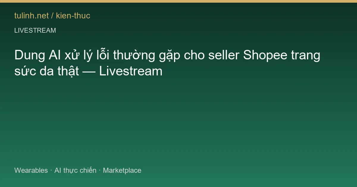 Dung AI xử lý lỗi thường gặp cho seller Shopee trang sức da thật — Livestream