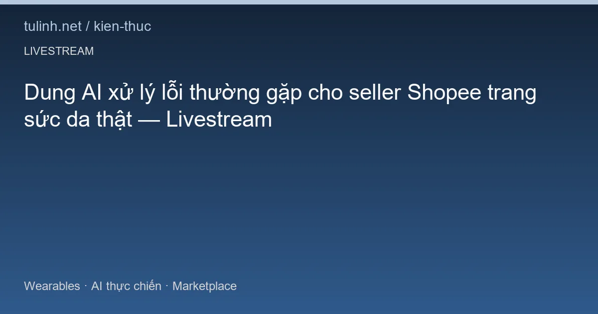 Dung AI xử lý lỗi thường gặp cho seller Shopee trang sức da thật — Livestream