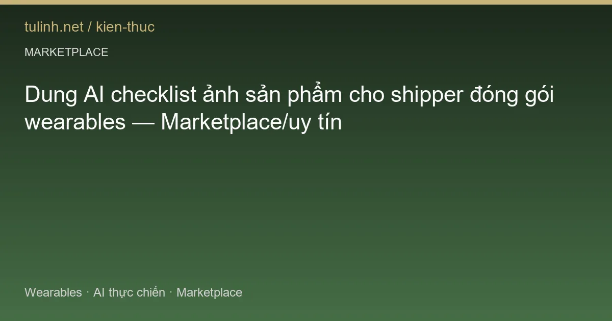 Dung AI checklist ảnh sản phẩm cho shipper đóng gói wearables — Marketplace/uy tín