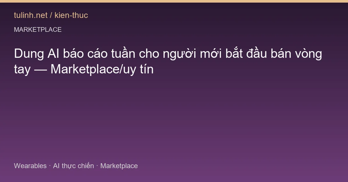 Dung AI báo cáo tuần cho người mới bắt đầu bán vòng tay — Marketplace/uy tín