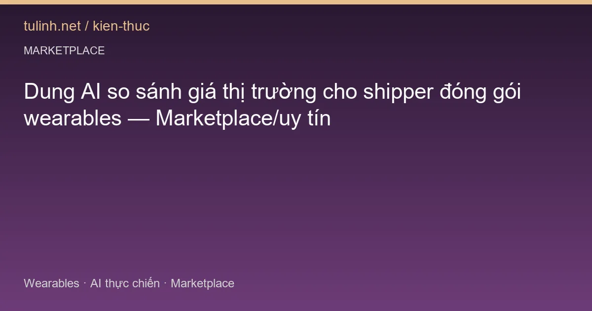 Dung AI so sánh giá thị trường cho shipper đóng gói wearables — Marketplace/uy tín