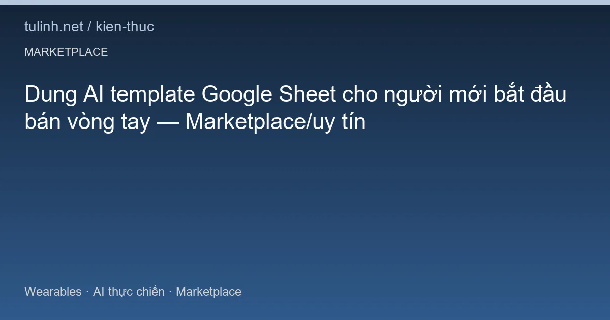 Dung AI template Google Sheet cho người mới bắt đầu bán vòng tay — Marketplace/uy tín