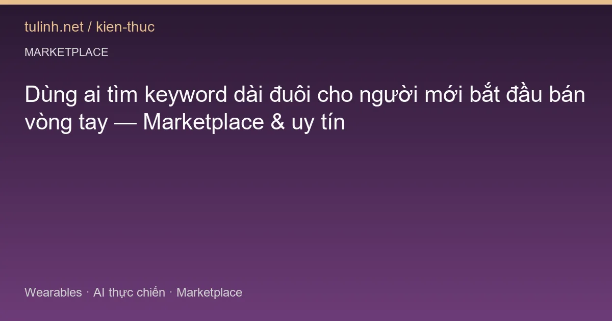 Dùng ai tìm keyword dài đuôi cho người mới bắt đầu bán vòng tay — Marketplace & uy tín