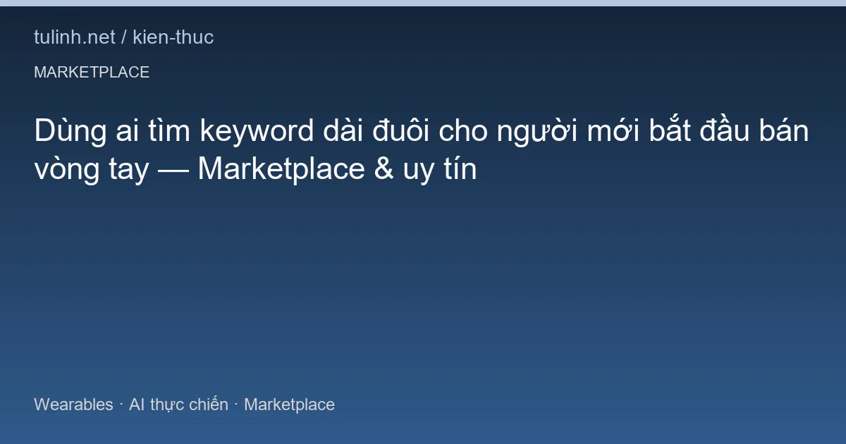 Dùng ai tìm keyword dài đuôi cho người mới bắt đầu bán vòng tay — Marketplace & uy tín